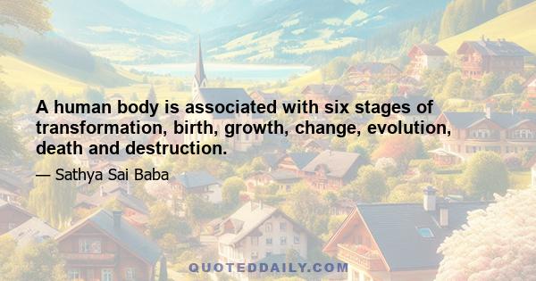 A human body is associated with six stages of transformation, birth, growth, change, evolution, death and destruction.