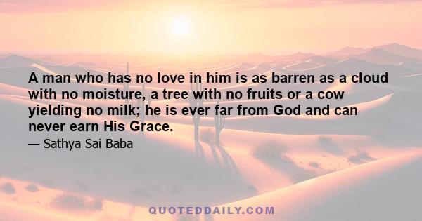 A man who has no love in him is as barren as a cloud with no moisture, a tree with no fruits or a cow yielding no milk; he is ever far from God and can never earn His Grace.