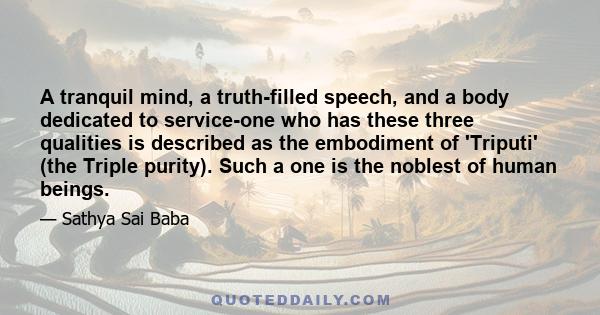 A tranquil mind, a truth-filled speech, and a body dedicated to service-one who has these three qualities is described as the embodiment of 'Triputi' (the Triple purity). Such a one is the noblest of human beings.