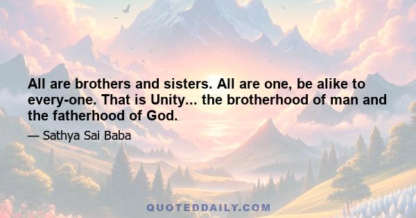 All are brothers and sisters. All are one, be alike to every­one. That is Unity... the brotherhood of man and the fatherhood of God.