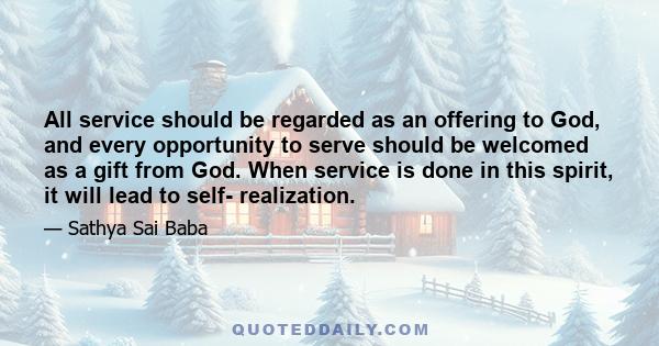 All service should be regarded as an offering to God, and every opportunity to serve should be welcomed as a gift from God. When service is done in this spirit, it will lead to self- realization.