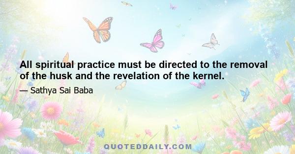 All spiritual practice must be directed to the removal of the husk and the revelation of the kernel.