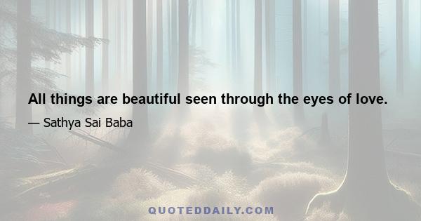 All things are beautiful seen through the eyes of love.