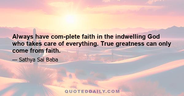 Always have com­plete faith in the indwelling God who takes care of everything. True greatness can only come from faith.