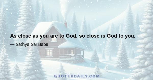 As close as you are to God, so close is God to you.