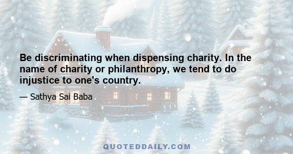 Be discriminating when dispensing charity. In the name of charity or philanthropy, we tend to do injustice to one's country.