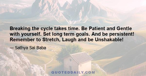 Breaking the cycle takes time. Be Patient and Gentle with yourself. Set long term goals. And be persistent! Remember to Stretch, Laugh and be Unshakable!