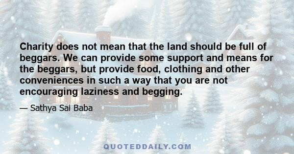 Charity does not mean that the land should be full of beggars. We can provide some support and means for the beggars, but provide food, clothing and other conveniences in such a way that you are not encouraging laziness 