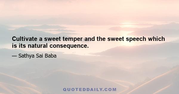 Cultivate a sweet temper and the sweet speech which is its natural consequence.