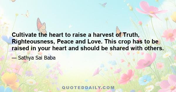 Cultivate the heart to raise a harvest of Truth, Righteousness, Peace and Love. This crop has to be raised in your heart and should be shared with others.