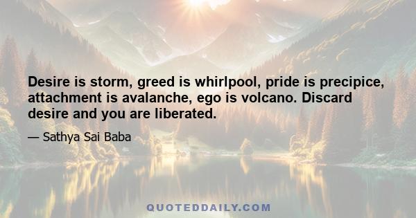 Desire is storm, greed is whirlpool, pride is precipice, attachment is avalanche, ego is volcano. Discard desire and you are liberated.