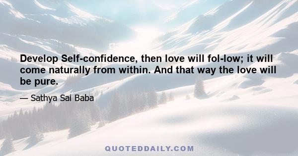 Develop Self-confidence, then love will fol­low; it will come naturally from within. And that way the love will be pure.