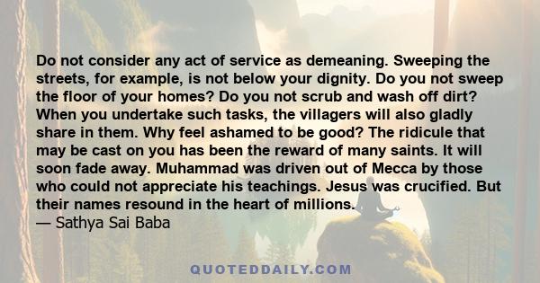 Do not consider any act of service as demeaning. Sweeping the streets, for example, is not below your dignity. Do you not sweep the floor of your homes? Do you not scrub and wash off dirt? When you undertake such tasks, 