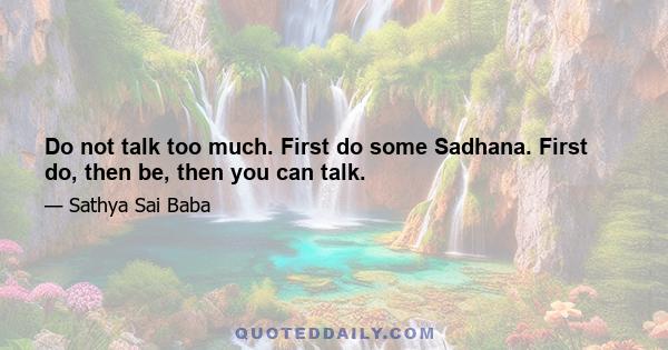 Do not talk too much. First do some Sadhana. First do, then be, then you can talk.