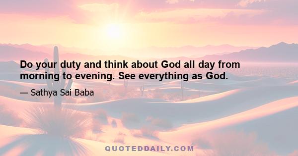 Do your duty and think about God all day from morning to evening. See everything as God.