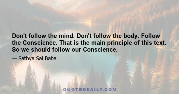 Don't follow the mind. Don't follow the body. Follow the Conscience. That is the main principle of this text. So we should follow our Conscience.