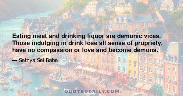 Eating meat and drinking liquor are demonic vices. Those indulging in drink lose all sense of propriety, have no compassion or love and become demons.