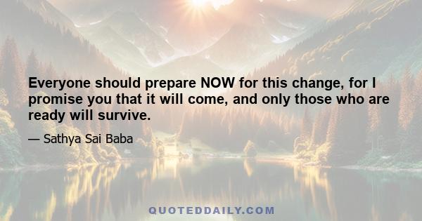 Everyone should prepare NOW for this change, for I promise you that it will come, and only those who are ready will survive.