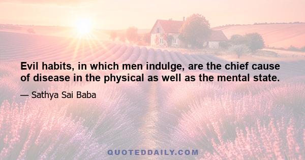 Evil habits, in which men indulge, are the chief cause of disease in the physical as well as the mental state.