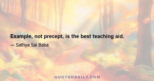 Example, not precept, is the best teaching aid.