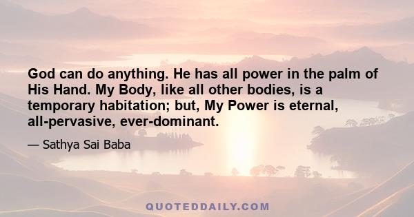 God can do anything. He has all power in the palm of His Hand. My Body, like all other bodies, is a temporary habitation; but, My Power is eternal, all-pervasive, ever-dominant.