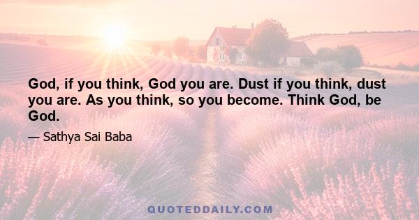 God, if you think, God you are. Dust if you think, dust you are. As you think, so you become. Think God, be God.