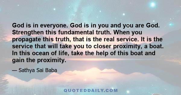 God is in everyone. God is in you and you are God. Strengthen this fundamental truth. When you propagate this truth, that is the real service. It is the service that will take you to closer proximity, a boat. In this