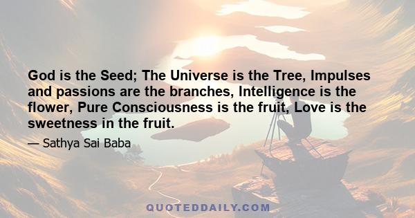 God is the Seed; The Universe is the Tree, Impulses and passions are the branches, Intelligence is the flower, Pure Consciousness is the fruit, Love is the sweetness in the fruit.