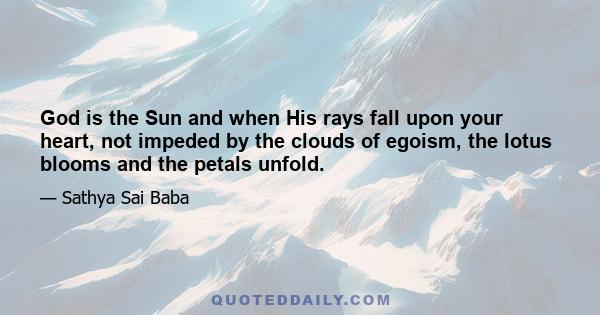 God is the Sun and when His rays fall upon your heart, not impeded by the clouds of egoism, the lotus blooms and the petals unfold.