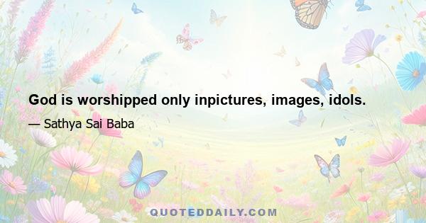 God is worshipped only inpictures, images, idols.