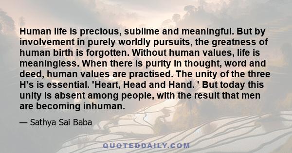 Human life is precious, sublime and meaningful. But by involvement in purely worldly pursuits, the greatness of human birth is forgotten. Without human values, life is meaningless. When there is purity in thought, word