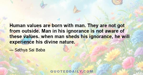 Human values are born with man. They are not got from outside. Man in his ignorance is not aware of these values. when man sheds his ignorance, he will experience his divine nature.