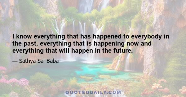 I know everything that has happened to everybody in the past, everything that is happening now and everything that will happen in the future.