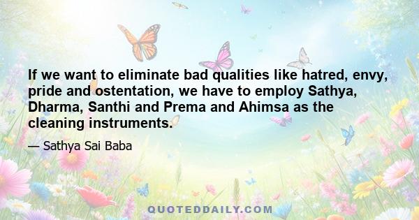 If we want to eliminate bad qualities like hatred, envy, pride and ostentation, we have to employ Sathya, Dharma, Santhi and Prema and Ahimsa as the cleaning instruments.