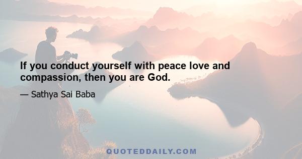 If you conduct yourself with peace love and compassion, then you are God.