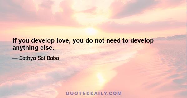 If you develop love, you do not need to develop anything else.