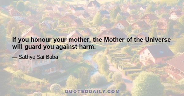 If you honour your mother, the Mother of the Universe will guard you against harm.