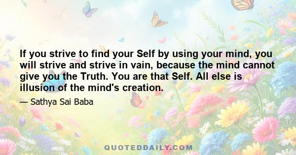 If you strive to find your Self by using your mind, you will strive and strive in vain, because the mind cannot give you the Truth. You are that Self. All else is illusion of the mind's creation.