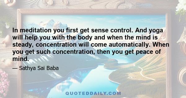 In meditation you first get sense control. And yoga will help you with the body and when the mind is steady, concentration will come automatically. When you get such concentration, then you get peace of mind.