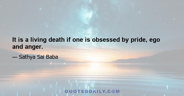 It is a living death if one is obsessed by pride, ego and anger.