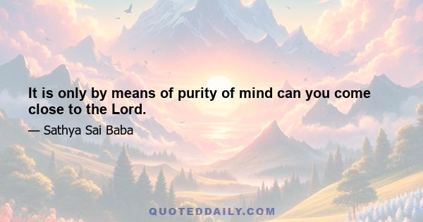 It is only by means of purity of mind can you come close to the Lord.