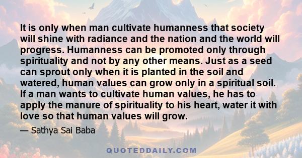 It is only when man cultivate humanness that society will shine with radiance and the nation and the world will progress. Humanness can be promoted only through spirituality and not by any other means. Just as a seed