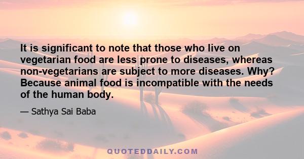 It is significant to note that those who live on vegetarian food are less prone to diseases, whereas non-vegetarians are subject to more diseases. Why? Because animal food is incompatible with the needs of the human