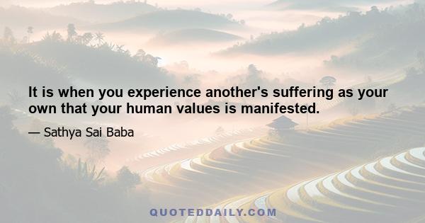 It is when you experience another's suffering as your own that your human values is manifested.