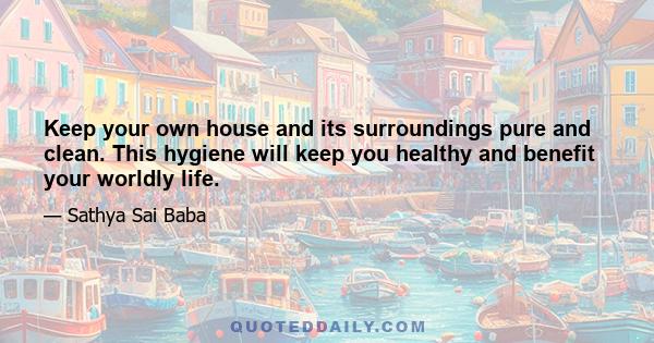 Keep your own house and its surroundings pure and clean. This hygiene will keep you healthy and benefit your worldly life.