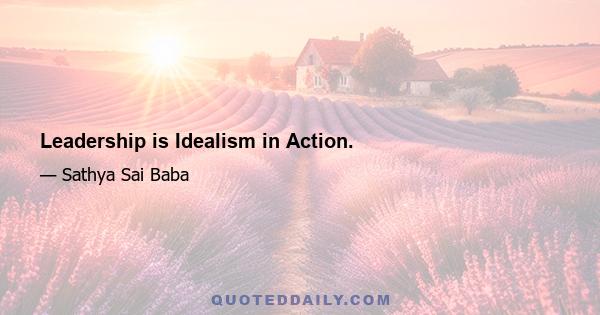 Leadership is Idealism in Action.