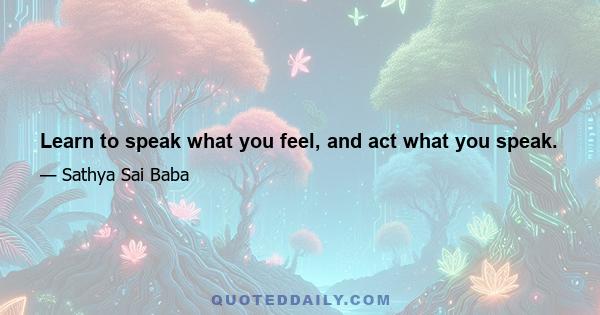 Learn to speak what you feel, and act what you speak.