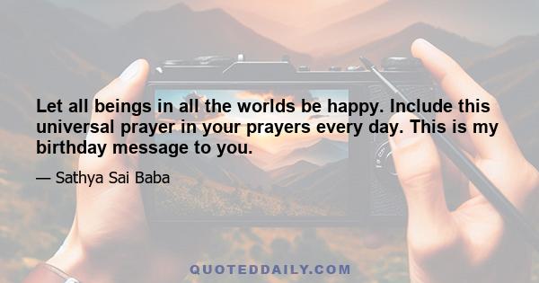 Let all beings in all the worlds be happy. Include this universal prayer in your prayers every day. This is my birthday message to you.