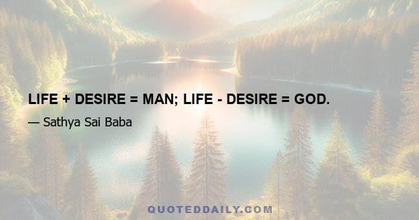 LIFE + DESIRE = MAN; LIFE - DESIRE = GOD.