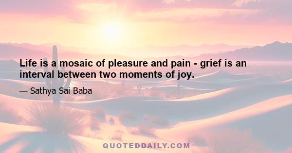 Life is a mosaic of pleasure and pain - grief is an interval between two moments of joy.